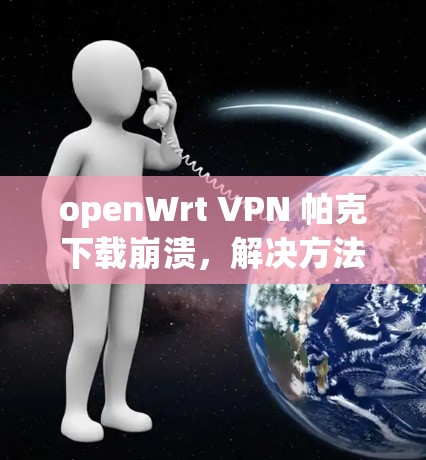openWrt VPN 帕克下载崩溃,解决方法与注意事项 openWrt VPN 帕克下载崩溃,解决方法与注意事项