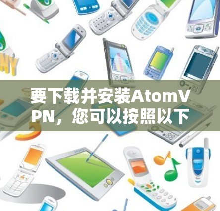 要下载并安装AtomVPN,您可以按照以下步骤操作 要下载并安装AtomVPN,您可以按照以下步骤操作