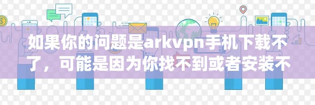 如果你的问题是arkvpn手机下载不了,可能是因为你找不到或者安装不了这个软件。以下是一些可能的解决方法 如果你的问题是arkvpn手机下载不了,可能是因为你找不到或者安装不了这个软件。以下是一些可能的解决方法