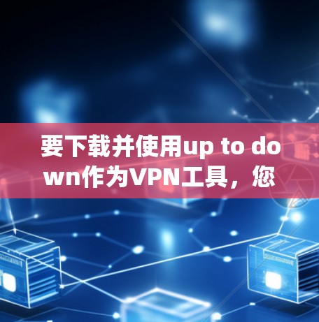 要下载并使用up to down作为VPN工具,您可以按照以下步骤操作 要下载并使用up to down作为VPN工具,您可以按照以下步骤操作