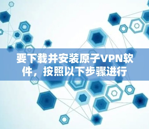 要下载并安装原子VPN软件,按照以下步骤进行 要下载并安装原子VPN软件,按照以下步骤进行