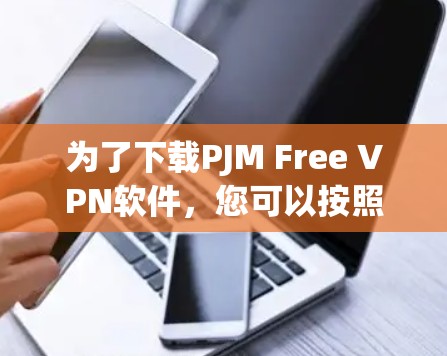 为了下载PJM Free VPN软件,您可以按照以下步骤进行 为了下载PJM Free VPN软件,您可以按照以下步骤进行
