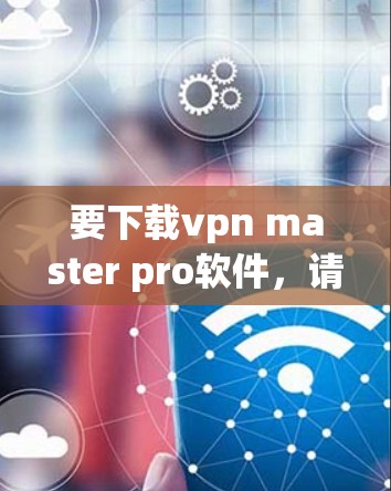 要下载vpn master pro软件,请按照以下步骤操作 要下载vpn master pro软件,请按照以下步骤操作
