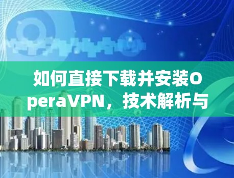 如何直接下载并安装OperaVPN,技术解析与优化建议 如何直接下载并安装OperaVPN,技术解析与优化建议