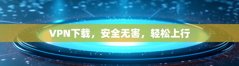 VPN下载,安全无害,轻松上行 VPN下载,安全无害,轻松上行