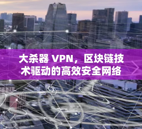 大杀器 VPN,区块链技术驱动的高效安全网络 大杀器 VPN,区块链技术驱动的高效安全网络