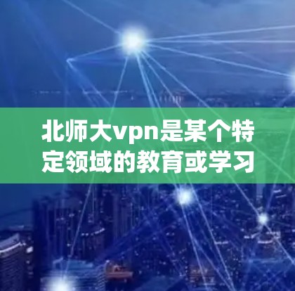 北师大vpn是某个特定领域的教育或学习软件,下载时需确保访问安全、合法渠道。以下是一些步骤建议 北师大vpn是某个特定领域的教育或学习软件,下载时需确保访问安全、合法渠道。以下是一些步骤建议