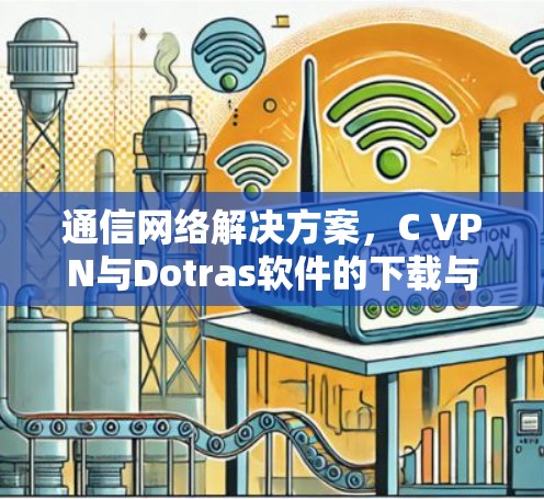 通信网络解决方案,C VPN与Dotras软件的下载与使用指南 通信网络解决方案,C VPN与Dotras软件的下载与使用指南
