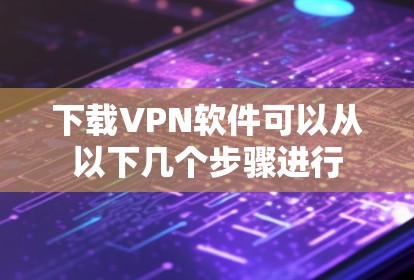 下载VPN软件可以从以下几个步骤进行 下载VPN软件可以从以下几个步骤进行