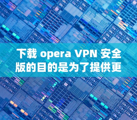 下载 opera VPN 安全版的目的是为了提供更全面的网络安全保护。以下是关于该软件的详细信息 下载 opera VPN 安全版的目的是为了提供更全面的网络安全保护。以下是关于该软件的详细信息