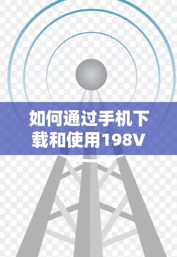 如何通过手机下载和使用198VPN 如何通过手机下载和使用198VPN