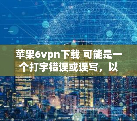 苹果6vpn下载 可能是一个打字错误或误写,以下是一些可能的解释和建议 苹果6vpn下载 可能是一个打字错误或误写,以下是一些可能的解释和建议