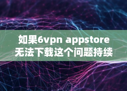 如果6vpn appstore无法下载这个问题持续存在,建议您从以下几个方面进行检查和操作 如果6vpn appstore无法下载这个问题持续存在,建议您从以下几个方面进行检查和操作