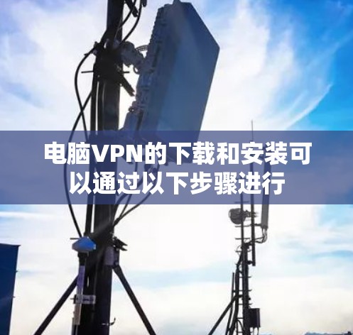 电脑VPN的下载和安装可以通过以下步骤进行 电脑VPN的下载和安装可以通过以下步骤进行