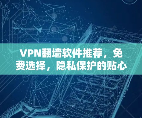 VPN翻墙软件推荐,免费选择,隐私保护的贴心选择 VPN翻墙软件推荐,免费选择,隐私保护的贴心选择