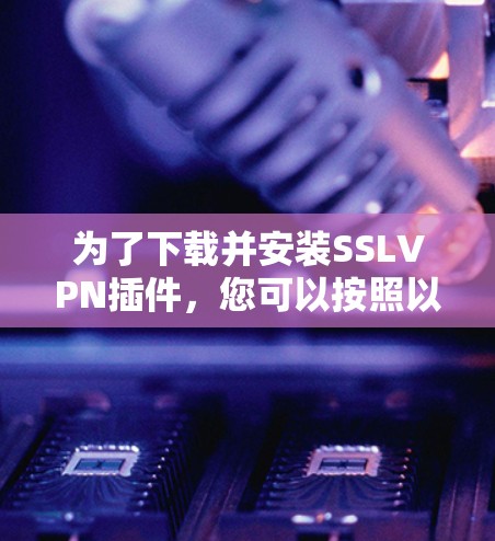 为了下载并安装SSLVPN插件,您可以按照以下步骤进行 为了下载并安装SSLVPN插件,您可以按照以下步骤进行