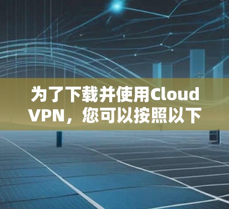 为了下载并使用CloudVPN,您可以按照以下步骤进行 为了下载并使用CloudVPN,您可以按照以下步骤进行