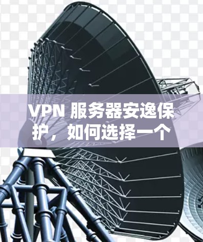 VPN 服务器安逸保护,如何选择一个安全且高效的VPN服务器防护软件 VPN 服务器安逸保护,如何选择一个安全且高效的VPN服务器防护软件