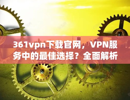 361vpn下载官网,VPN服务中的最佳选择?全面解析与实际使用体验 361vpn下载官网,VPN服务中的最佳选择?全面解析与实际使用体验