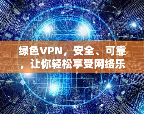 绿色VPN,安全、可靠,让你轻松享受网络乐趣 绿色VPN,安全、可靠,让你轻松享受网络乐趣