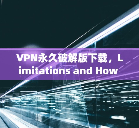 VPN永久破解版下载,Limitations and How to Use It Safely VPN永久破解版下载,Limitations and How to Use It Safely