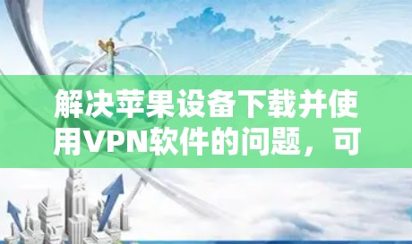 解决苹果设备下载并使用VPN软件的问题,可以按照以下步骤操作 解决苹果设备下载并使用VPN软件的问题,可以按照以下步骤操作