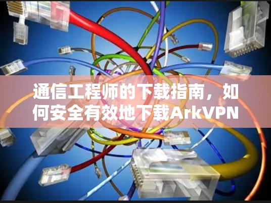通信工程师的下载指南,如何安全有效地下载ArkVPN安卓版本 通信工程师的下载指南,如何安全有效地下载ArkVPN安卓版本