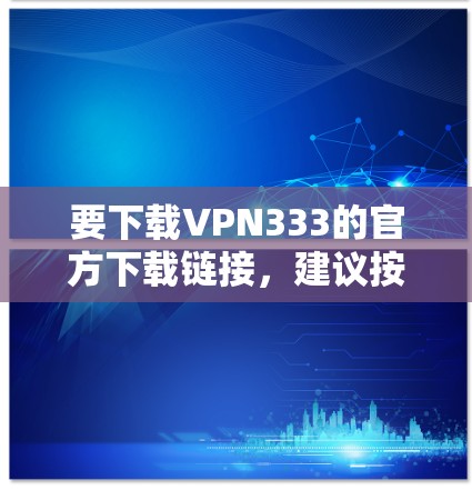 要下载VPN333的官方下载链接,建议按照以下步骤操作 要下载VPN333的官方下载链接,建议按照以下步骤操作