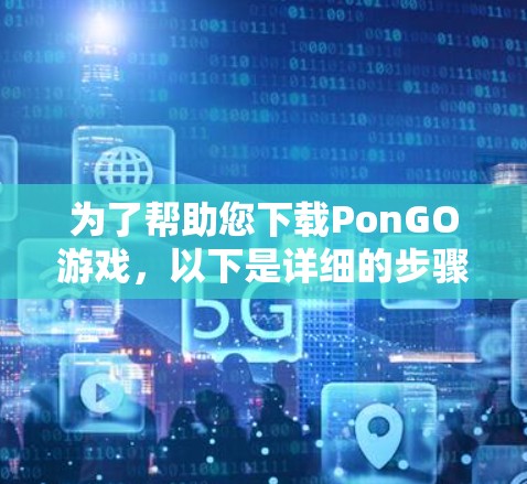 为了帮助您下载PonGO游戏,以下是详细的步骤说明 为了帮助您下载PonGO游戏,以下是详细的步骤说明