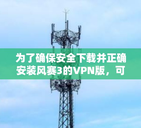 为了确保安全下载并正确安装风赛3的VPN版,可以按照以下步骤进行操作 为了确保安全下载并正确安装风赛3的VPN版,可以按照以下步骤进行操作