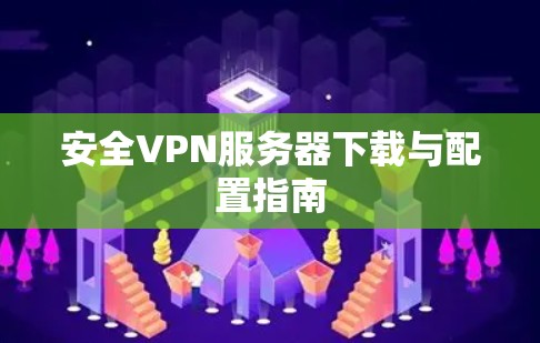 安全VPN服务器下载与配置指南 安全VPN服务器下载与配置指南