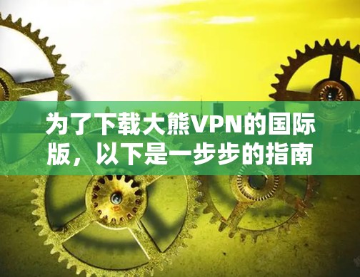 为了下载大熊VPN的国际版,以下是一步步的指南 为了下载大熊VPN的国际版,以下是一步步的指南