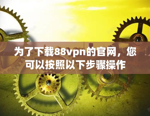 为了下载88vpn的官网,您可以按照以下步骤操作 为了下载88vpn的官网,您可以按照以下步骤操作