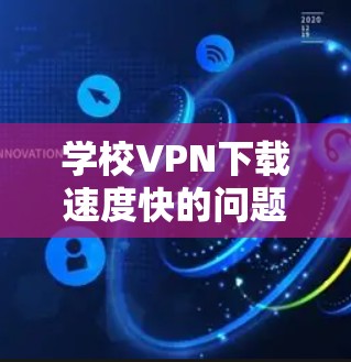 学校VPN下载速度快的问题，可以通过以下几种方式解决或优化