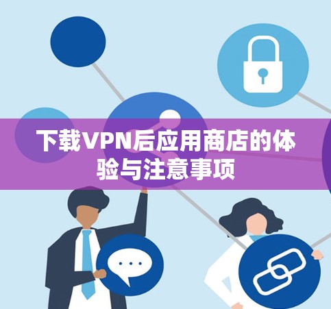 下载VPN后应用商店的体验与注意事项 下载VPN后应用商店的体验与注意事项