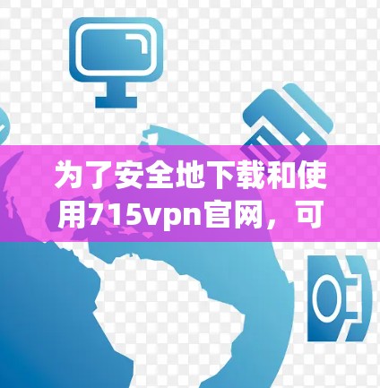 为了安全地下载和使用715vpn官网,可以按照以下步骤操作 为了安全地下载和使用715vpn官网,可以按照以下步骤操作