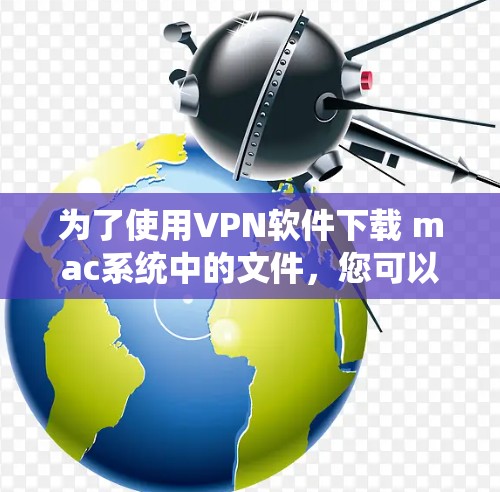 为了使用VPN软件下载 mac系统中的文件,您可以按照以下步骤进行操作 为了使用VPN软件下载 mac系统中的文件,您可以按照以下步骤进行操作