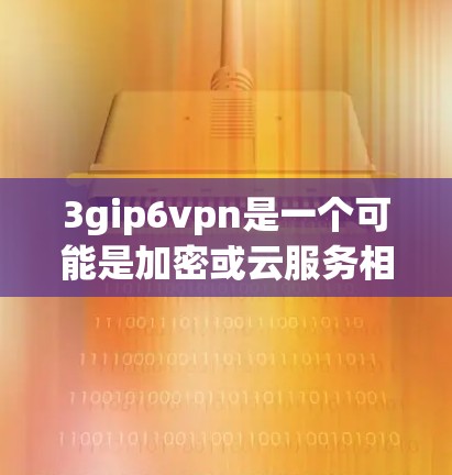 3gip6vpn是一个可能是加密或云服务相关的软件,下载时需要确保网络连接稳定,并按照提示进行操作。以下是一步步的建议 3gip6vpn是一个可能是加密或云服务相关的软件,下载时需要确保网络连接稳定,并按照提示进行操作。以下是一步步的建议