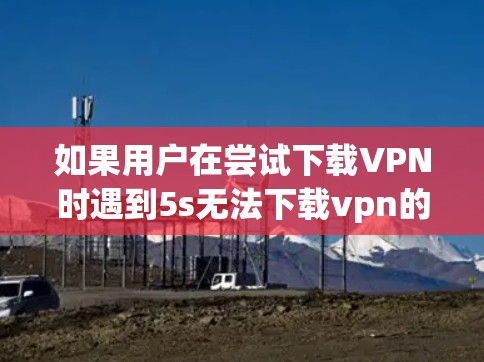 如果用户在尝试下载VPN时遇到5s无法下载vpn的问题,可能是因为5G网络连接不上或者5G网络不稳定。以下是一些建议,帮助你解决问题 如果用户在尝试下载VPN时遇到5s无法下载vpn的问题,可能是因为5G网络连接不上或者5G网络不稳定。以下是一些建议,帮助你解决问题