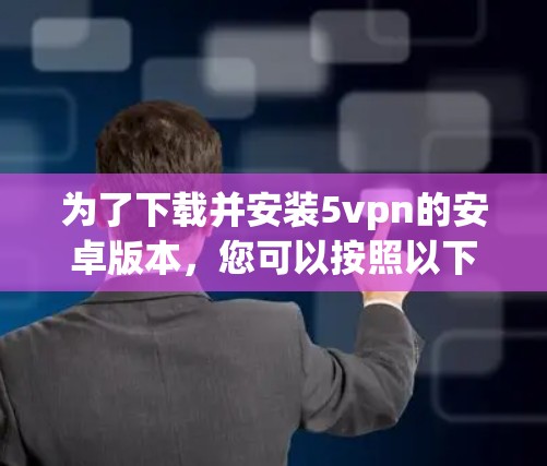 为了下载并安装5vpn的安卓版本,您可以按照以下步骤进行 为了下载并安装5vpn的安卓版本,您可以按照以下步骤进行