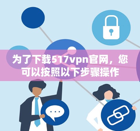 为了下载517vpn官网,您可以按照以下步骤操作 为了下载517vpn官网,您可以按照以下步骤操作
