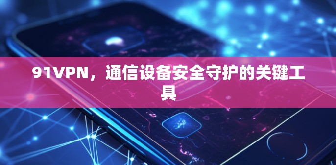 91VPN,通信设备安全守护的关键工具 91VPN,通信设备安全守护的关键工具