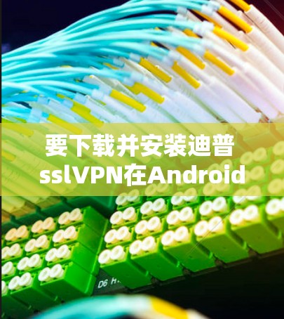 要下载并安装迪普 sslVPN在Android平台上,您可以按照以下步骤进行 要下载并安装迪普 sslVPN在Android平台上,您可以按照以下步骤进行