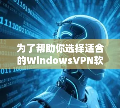 为了帮助你选择适合的WindowsVPN软件,以下是详细的步骤指南 为了帮助你选择适合的WindowsVPN软件,以下是详细的步骤指南