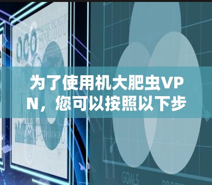 为了使用机大肥虫VPN,您可以按照以下步骤操作 为了使用机大肥虫VPN,您可以按照以下步骤操作