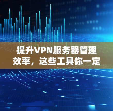 提升VPN服务器管理效率,这些工具你一定要用! 提升VPN服务器管理效率,这些工具你一定要用!