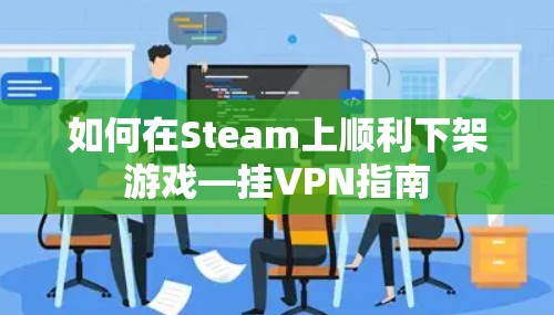如何在Steam上顺利下架游戏—挂VPN指南 如何在Steam上顺利下架游戏—挂VPN指南