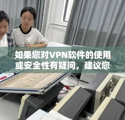 如果您对VPN软件的使用或安全性有疑问,建议您参考以下步骤 如果您对VPN软件的使用或安全性有疑问,建议您参考以下步骤