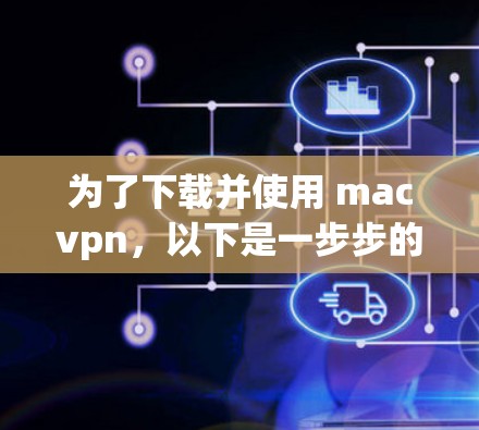 为了下载并使用 macvpn,以下是一步步的指南 为了下载并使用 macvpn,以下是一步步的指南
