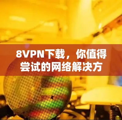 8VPN下载,你值得尝试的网络解决方案 8VPN下载,你值得尝试的网络解决方案